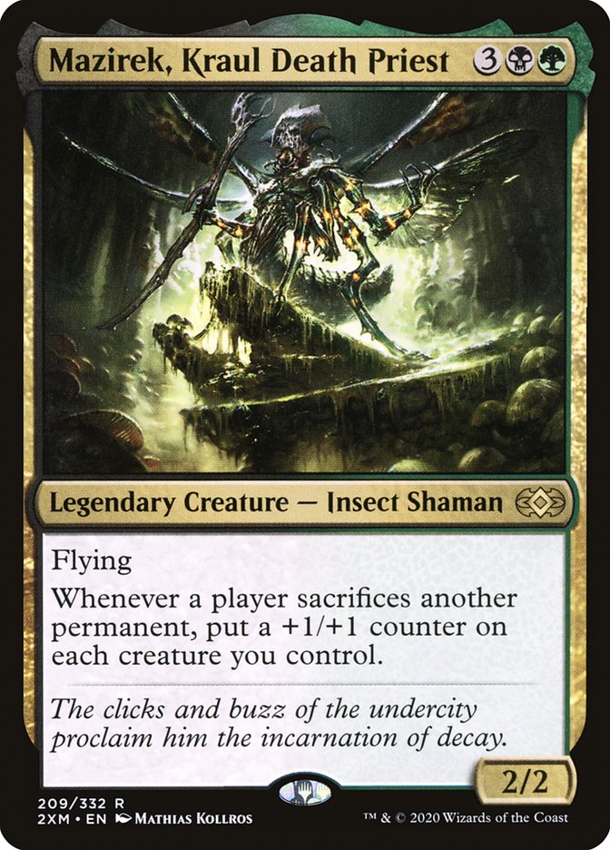  Mazirek, Kraul Death Priest {3}{B}{G}

Legendary Creature — Insect Shaman

Flying

Whenever a player sacrifices another permanent, put a +1/+1 counter on each creature you control.

The clicks and buzz of the undercity proclaim him the incarnation of decay.
2/2 