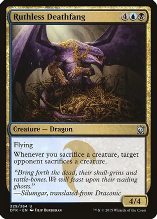  Ruthless Deathfang {4}{U}{B}

Creature — Dragon

Flying

Whenever you sacrifice a creature, target opponent sacrifices a creature.

“Bring forth the dead, their skull-grins and rattle-bones. We will feast upon their wailing ghosts.”
—Silumgar, translated from Draconic
4/4 