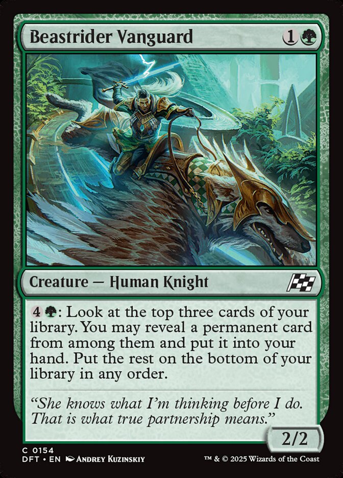  Beastrider Vanguard {1}{G}

Creature — Human Knight

{4}{G}: Look at the top three cards of your library. You may reveal a permanent card from among them and put it into your hand. Put the rest on the bottom of your library in any order.

“She knows what I’m thinking before I do. That is what true partnership means.”
2/2

Illustrated by Andrey Kuzinskiy 