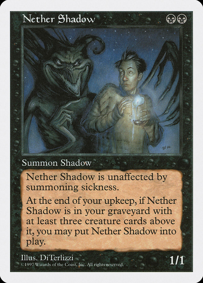 Nether Shadow {B}{B}
Creature — Spirit
Haste
At the beginning of your upkeep, if this card is in your graveyard with three or more creature cards above it, you may put this card onto the battlefield.
1/1
Illustrated by DiTerlizzi