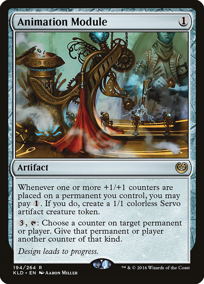  Animation Module {1}

Artifact

Whenever one or more +1/+1 counters are put on a permanent you control, you may pay {1}. If you do, create a 1/1 colorless Servo artifact creature token.

{3}, {T}: Choose a counter on target permanent or player. Give that permanent or player another counter of that kind.

Design leads to progress.

Illustrated by Aaron Miller 