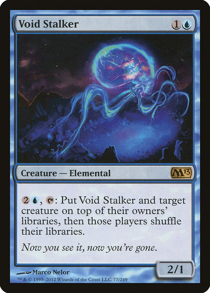 Void Stalker {1}{U}
Creature — Elemental
{2}{U}, {T}: Put this creature and target creature on top of their owners’ libraries, then those players shuffle their libraries.
Now you see it, now you’re gone.
2/1
Illustrated by Marco Nelor