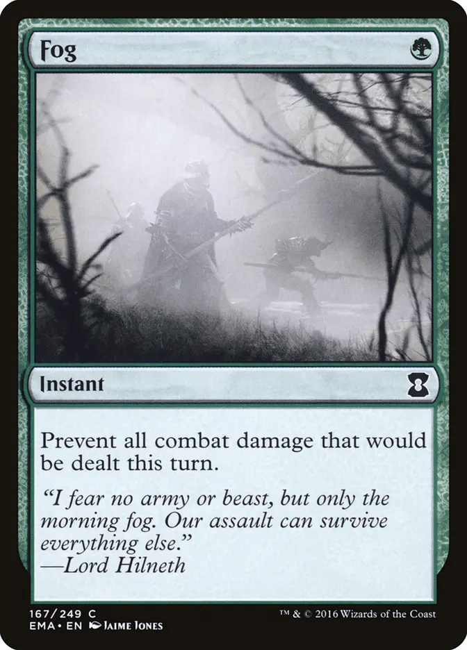 Fog {G}
Instant
Prevent all combat damage that would be dealt this turn.
“I fear no army or beast, but only the morning fog. Our assault can survive everything else.”
—Lord Hilneth
Illustrated by Jaime Jones