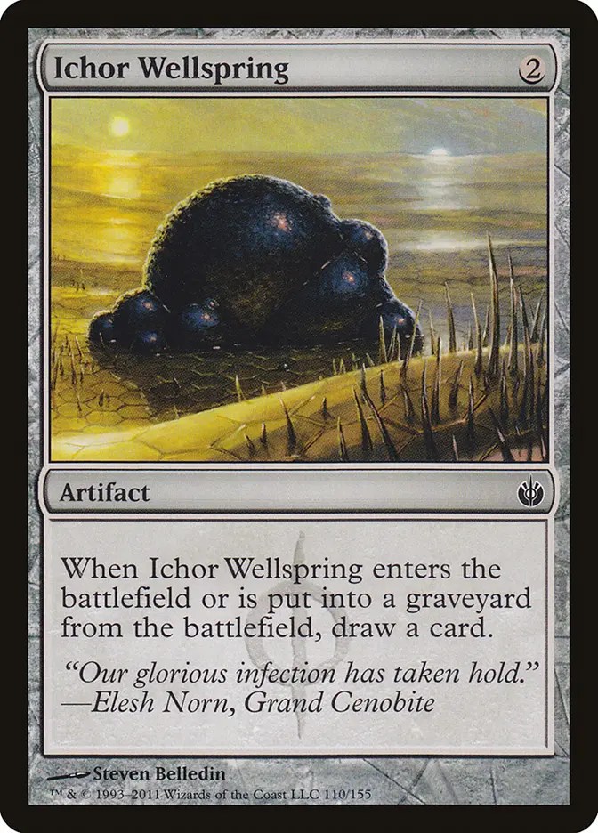  Ichor Wellspring {2}

Artifact

When this artifact enters or is put into a graveyard from the battlefield, draw a card.

“Our glorious infection has taken hold.”
—Elesh Norn, Grand Cenobite

Watermark: Phyrexian

Illustrated by Steven Belledin 